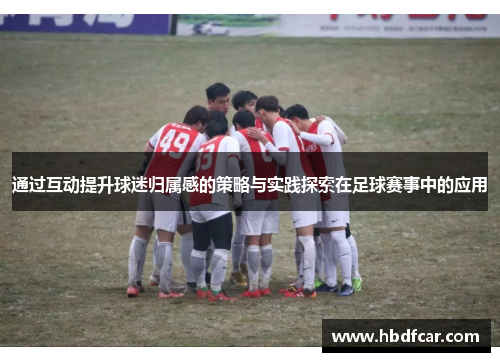 通过互动提升球迷归属感的策略与实践探索在足球赛事中的应用